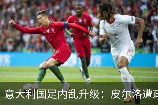 意大利国足内乱升级：皮尔洛遭政界封杀痛失帅位，马尔蒂尼怒摔饭碗