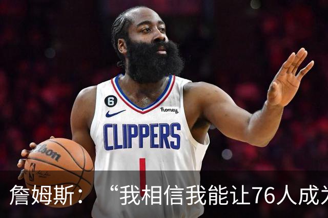 詹姆斯：“我相信我能让76人成为冠军球队”，压力给到纳斯