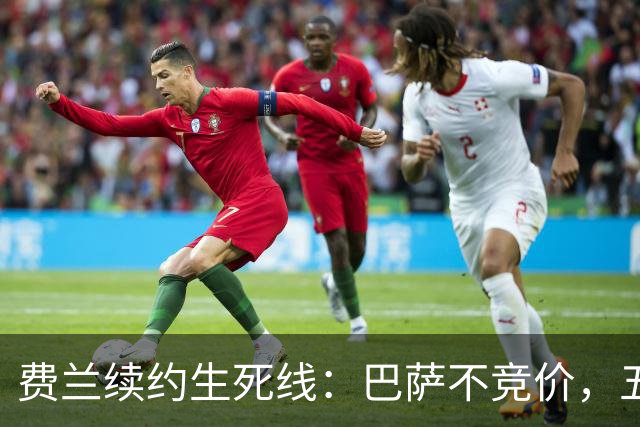 费兰续约生死线：巴萨不竞价，五年五千五百万，赌不赌？